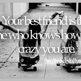 Your best friend ist the one who knows how crazy you are