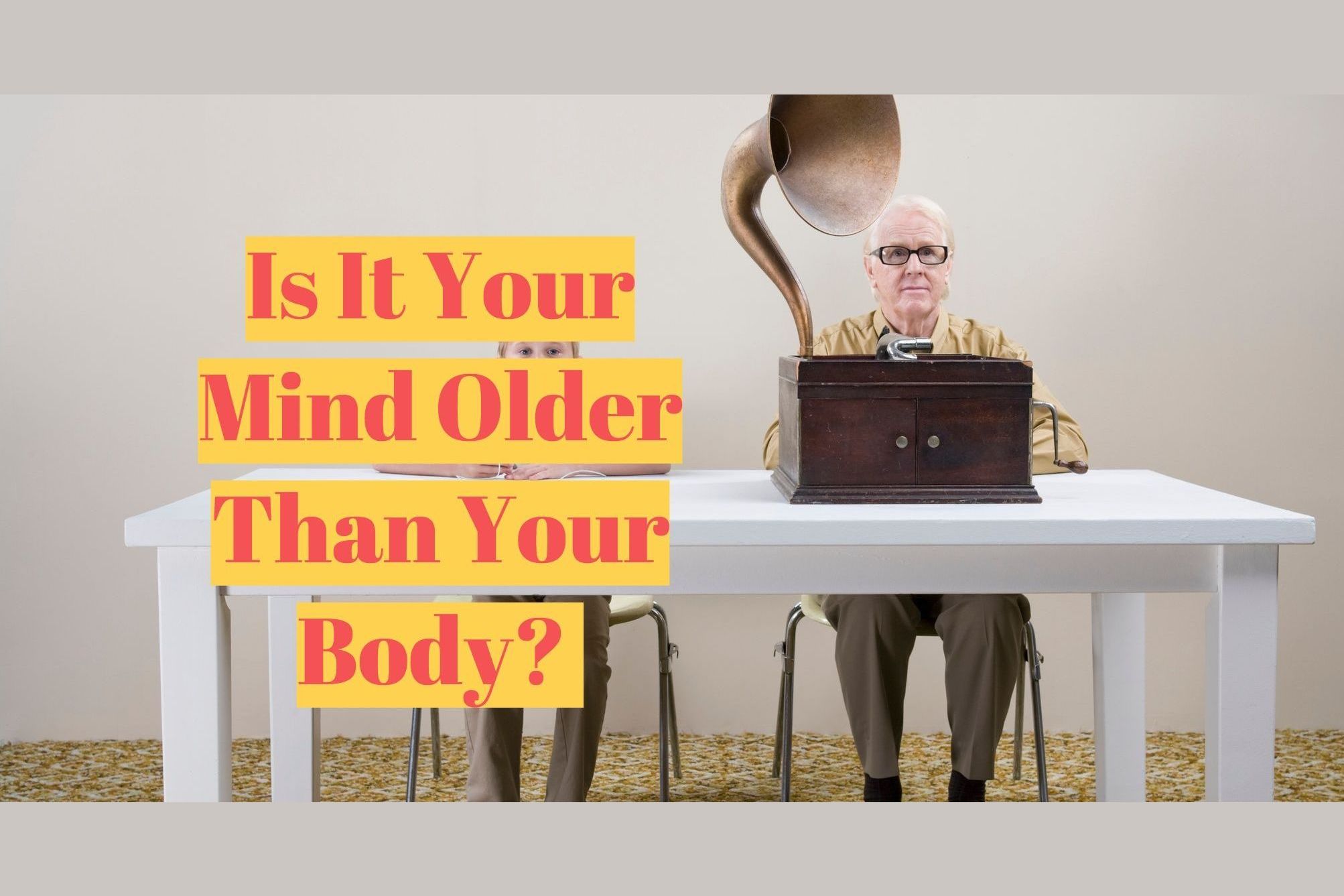 I am older than you. Old minded.