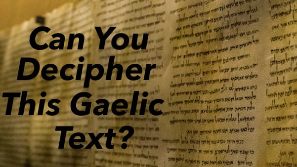 Gaelic is an ancient form of English but is still used in Irish tradition today. It's interesting to see how much Gaelic sounds like English, but don't be fooled it's quite difficult to decipher! Let's see how you do!