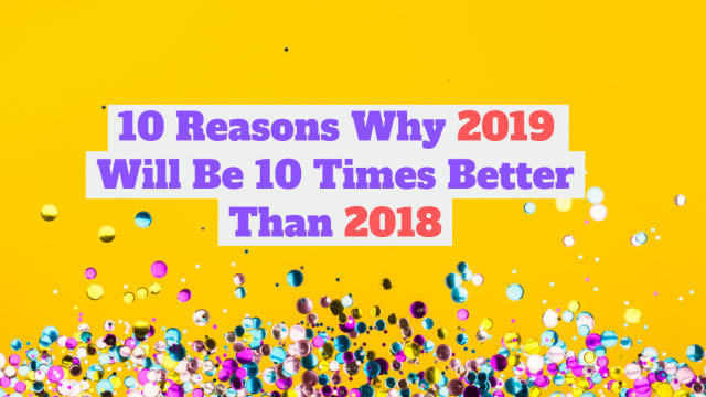 2018 was a bit of a sh*t show. Is 2019 destined to be the same? Here are 10 reasons why 2019 is gonna be WAY better than we thought it would be.